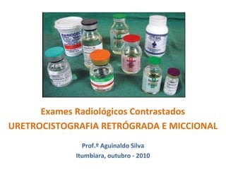 Exames Radiológicos Contrastados
URETROCISTOGRAFIA RETRÓGRADA E MICCIONAL
Prof.º Aguinaldo Silva
Itumbiara, outubro - 2010
 