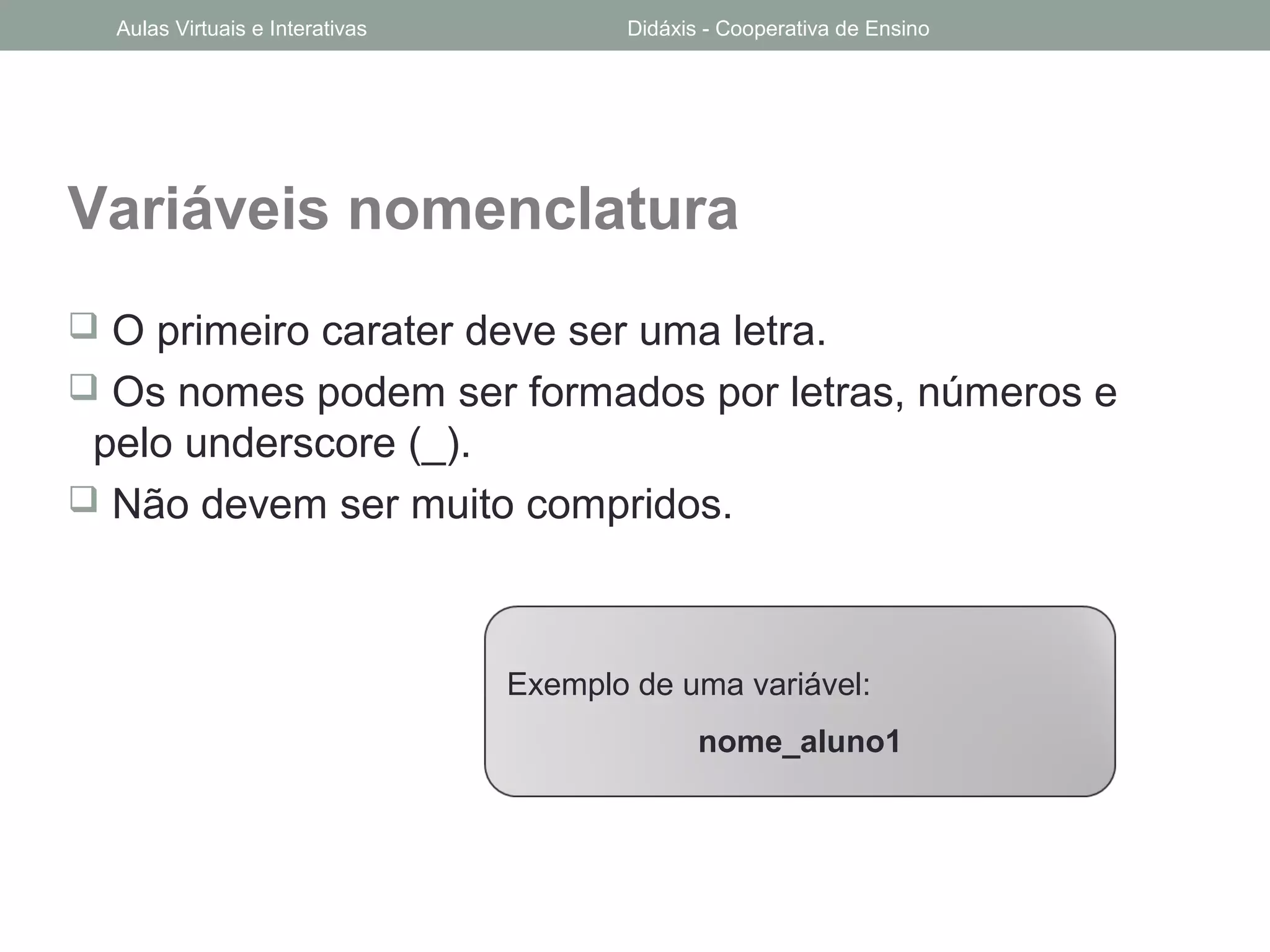 Variáveis nomenclatura
 O primeiro carater deve ser uma letra.
 Os nomes podem ser formados por letras, números e
pelo underscore (_).
 Não devem ser muito compridos.
Exemplo de uma variável:
nome_aluno1
Aulas Virtuais e Interativas Didáxis - Cooperativa de Ensino
 