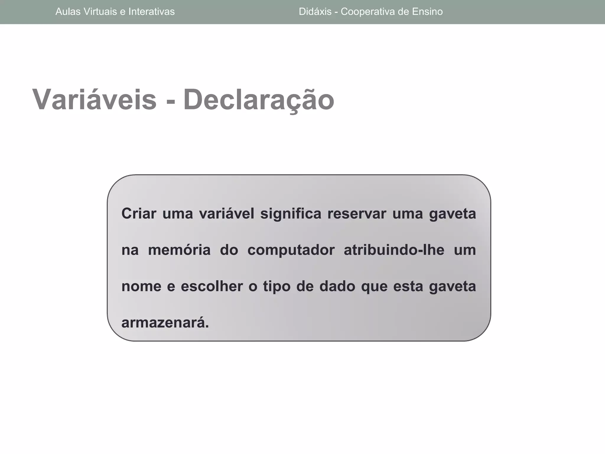 Variáveis - Declaração
Criar uma variável significa reservar uma gaveta
na memória do computador atribuindo-lhe um
nome e escolher o tipo de dado que esta gaveta
armazenará.
Aulas Virtuais e Interativas Didáxis - Cooperativa de Ensino
 