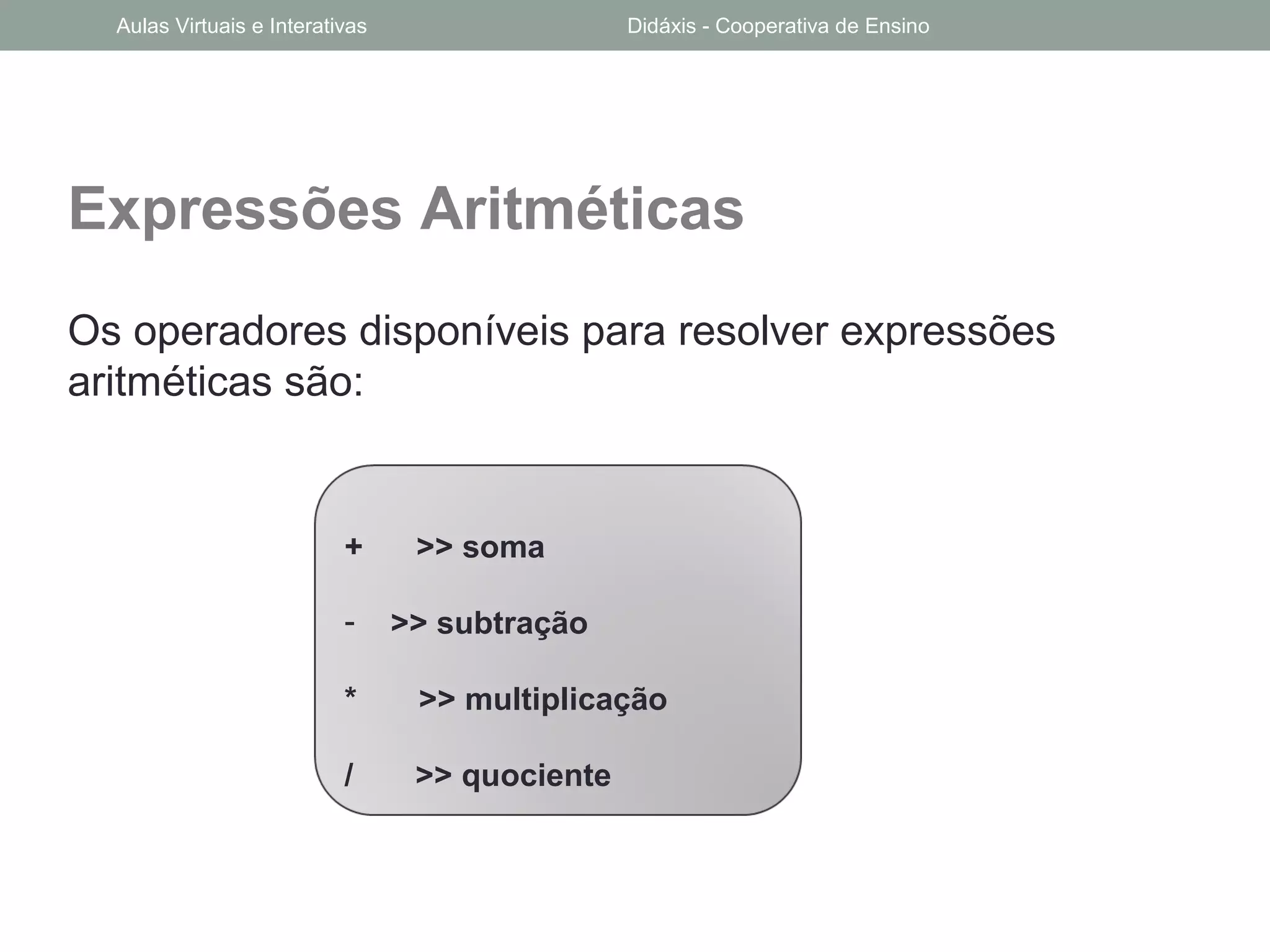 Expressões Aritméticas
Os operadores disponíveis para resolver expressões
aritméticas são:
+ >> soma
- >> subtração
* >> multiplicação
/ >> quociente
Aulas Virtuais e Interativas Didáxis - Cooperativa de Ensino
 