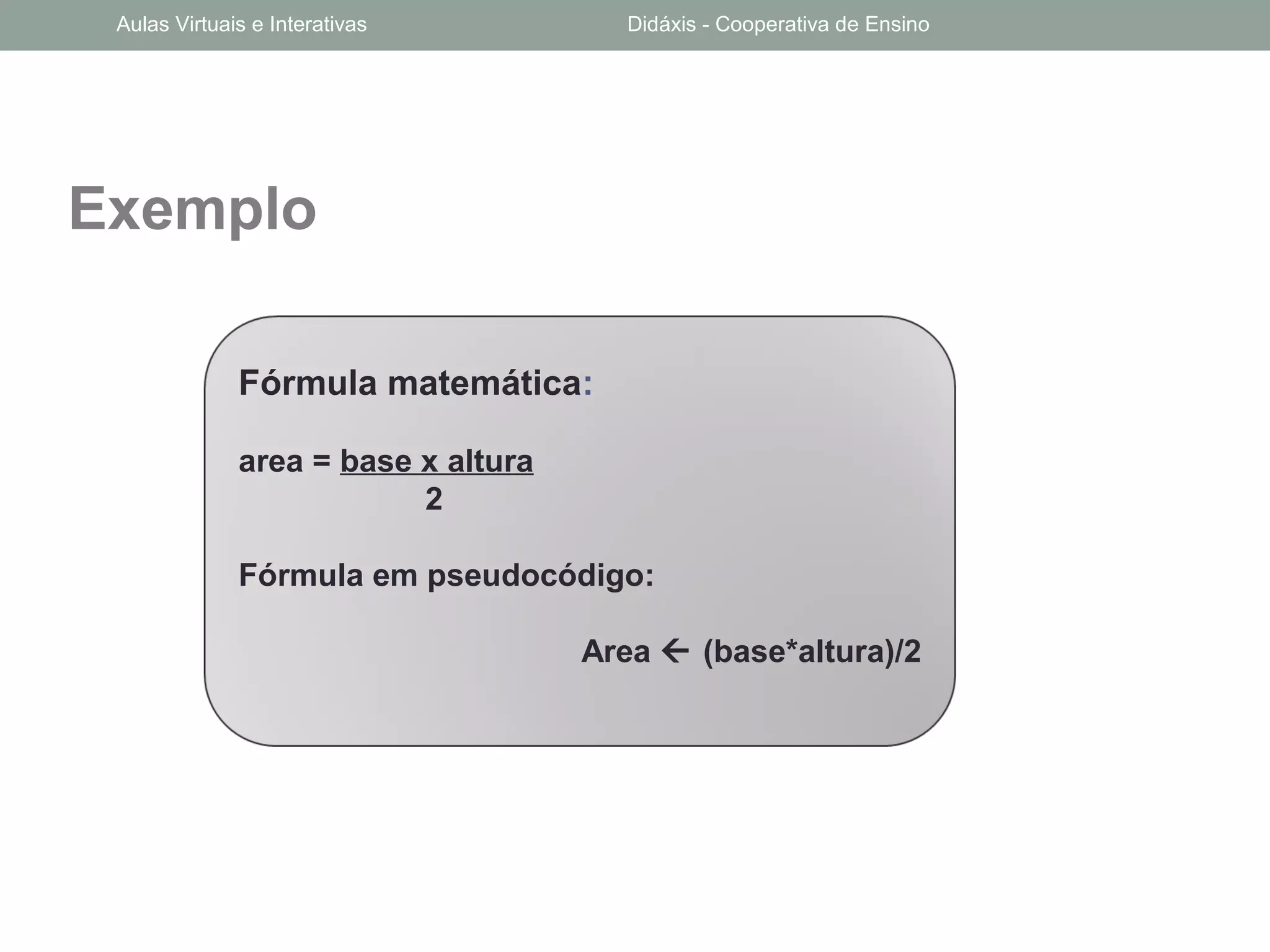 Exemplo
Fórmula matemática:
area = base x altura
2
Fórmula em pseudocódigo:
Area  (base*altura)/2
Aulas Virtuais e Interativas Didáxis - Cooperativa de Ensino
 