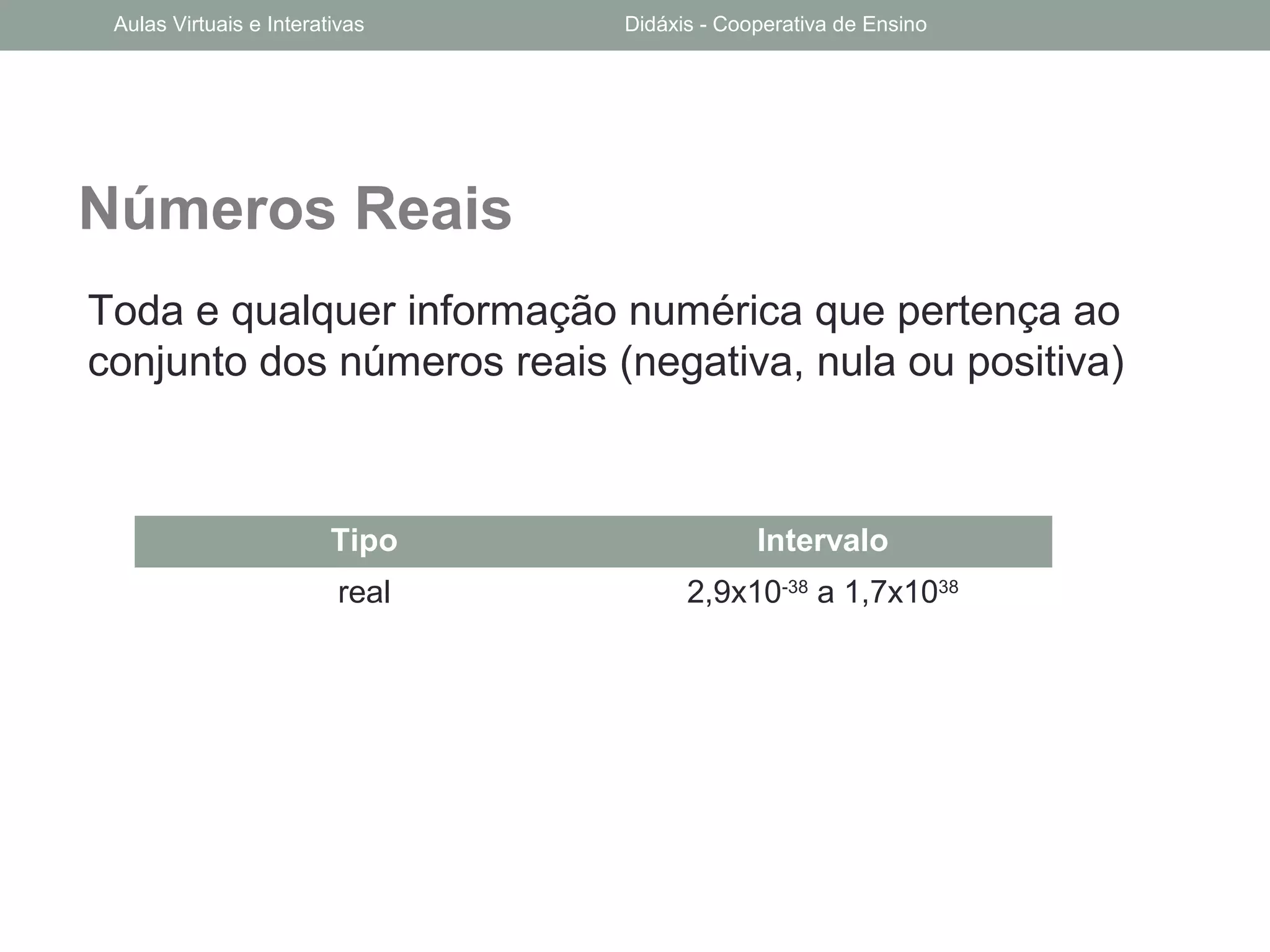 Números Reais
Toda e qualquer informação numérica que pertença ao
conjunto dos números reais (negativa, nula ou positiva)
Tipo Intervalo
real 2,9x10-38
a 1,7x1038
Aulas Virtuais e Interativas Didáxis - Cooperativa de Ensino
 