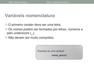 Variáveis nomenclatura
 O primeiro carater deve ser uma letra.
 Os nomes podem ser formados por letras, números e
pelo underscore (_).
 Não devem ser muito compridos.
Exemplo de uma variável:
nome_aluno1
Aulas Virtuais e Interativas Didáxis - Cooperativa de Ensino
 