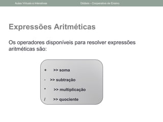 Expressões Aritméticas
Os operadores disponíveis para resolver expressões
aritméticas são:
+ >> soma
- >> subtração
* >> multiplicação
/ >> quociente
Aulas Virtuais e Interativas Didáxis - Cooperativa de Ensino
 