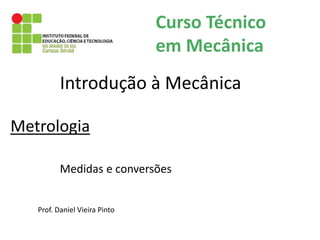 Metrologia
Prof. Daniel Vieira Pinto
Introdução à Mecânica
Curso Técnico
em Mecânica
Medidas e conversões
 