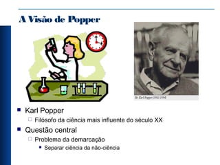 A Visão de Popper
 Karl Popper
 Filósofo da ciência mais influente do século XX
 Questão central
 Problema da demarcação
 Separar ciência da não-ciência
 