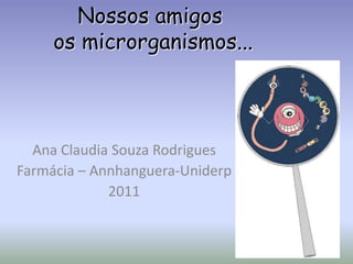 Nossos amigos os microrganismos... Ana Claudia Souza Rodrigues Farmácia – Annhanguera-Uniderp 2011 