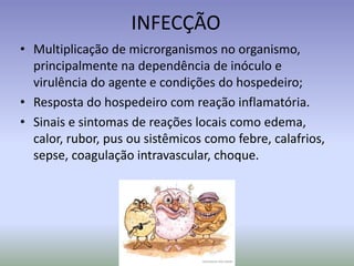 INFECÇÃOMultiplicação de microrganismos no organismo, principalmentenadependência de inóculo e virulência do agente e condições do hospedeiro;Resposta do hospedeiro com reaçãoinflamatória. Sinais e sintomas de reaçõeslocaiscomo edema, calor, rubor, pus ousistêmicoscomofebre, calafrios, sepse, coagulação intravascular, choque.