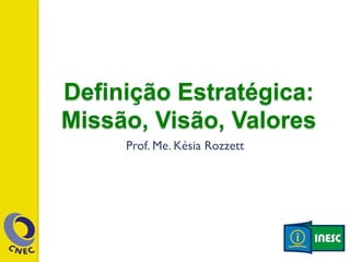Definição Estratégica: 
Missão, Vis ão, Valores 
Prof. Me. Késia Rozzett 
 
