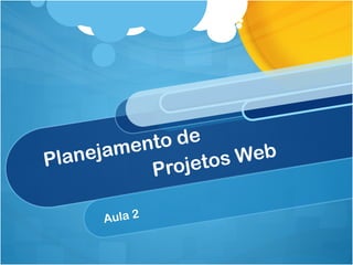 Planejamento de 
Projetos Web 
Aula 2 
 