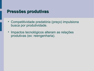 Pressões produtivas


    Competitividade predatória (preço) impulsiona
    busca por produtividade.

    Impactos tecnológicos alteram as relações
    produtivas (ex: reengenharia).
 