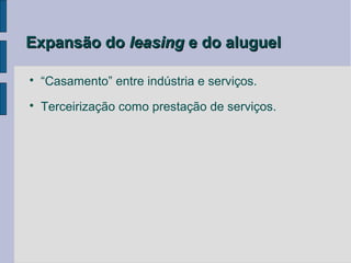 Expansão do leasing e do aluguel


    “Casamento” entre indústria e serviços.

    Terceirização como prestação de serviços.
 