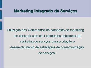 Marketing Integrado de Serviços



Utilização dos 4 elementos do composto de marketing
    em conjunto com os 4 elementos adicionais de
        marketing de serviços para a criação e
  desenvolvimento de estratégias de comercialização
                     de serviços.
 