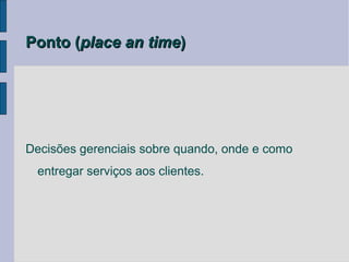 Ponto (place an time)




Decisões gerenciais sobre quando, onde e como
  entregar serviços aos clientes.
 