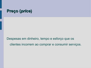 Preço (price)




Despesas em dinheiro, tempo e esforço que os
  clientes incorrem ao comprar e consumir serviços.
 