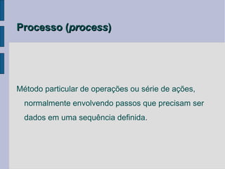 Processo (process)




Método particular de operações ou série de ações,
  normalmente envolvendo passos que precisam ser
  dados em uma sequência definida.
 