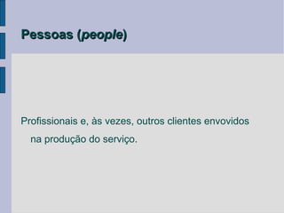 Pessoas (people)




Profissionais e, às vezes, outros clientes envovidos
  na produção do serviço.
 