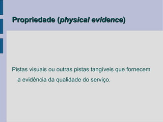 Propriedade (physical evidence)




Pistas visuais ou outras pistas tangíveis que fornecem
  a evidência da qualidade do serviço.
 