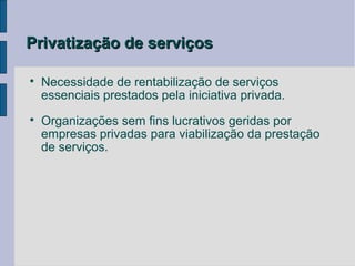 Privatização de serviços


    Necessidade de rentabilização de serviços
    essenciais prestados pela iniciativa privada.

    Organizações sem fins lucrativos geridas por
    empresas privadas para viabilização da prestação
    de serviços.
 