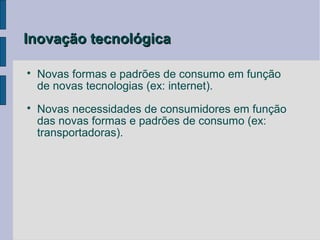 Inovação tecnológica


    Novas formas e padrões de consumo em função
    de novas tecnologias (ex: internet).

    Novas necessidades de consumidores em função
    das novas formas e padrões de consumo (ex:
    transportadoras).
 