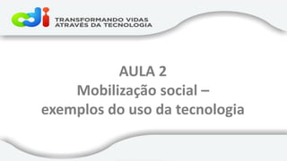 AULA 2 
Mobilização social – 
exemplos do uso da tecnologia  