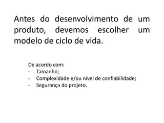 Antes do desenvolvimento de um
produto, devemos escolher um
modelo de ciclo de vida.
De acordo com:
- Tamanho;
- Complexidade e/ou nível de confiabilidade;
- Segurança do projeto.
 