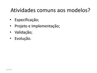 Atividades comuns aos modelos?
• Especificação;
• Projeto e Implementação;
• Validação;
• Evolução.
27/07/13
 