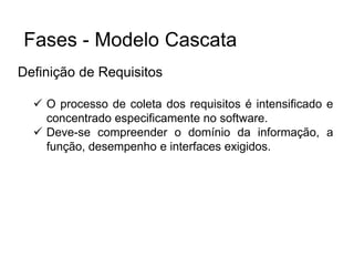 Definição de Requisitos
 O processo de coleta dos requisitos é intensificado e
concentrado especificamente no software.
 Deve-se compreender o domínio da informação, a
função, desempenho e interfaces exigidos.
Fases - Modelo Cascata
 