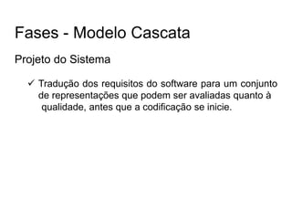 Projeto do Sistema
 Tradução dos requisitos do software para um conjunto
de representações que podem ser avaliadas quanto à
qualidade, antes que a codificação se inicie.
Fases - Modelo Cascata
 