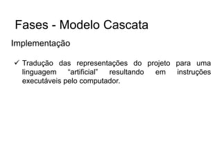 Implementação
 Tradução das representações do projeto para uma
linguagem “artificial” resultando em instruções
executáveis pelo computador.
Fases - Modelo Cascata
 