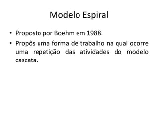 Modelo Espiral
• Proposto por Boehm em 1988.
• Propôs uma forma de trabalho na qual ocorre
uma repetição das atividades do modelo
cascata.
 