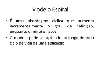 Modelo Espiral
• É uma abordagem cíclica que aumenta
incrementalmente o grau de definição,
enquanto diminui o risco;
• O modelo pode ser aplicado ao longo de todo
ciclo de vida de uma aplicação;
 