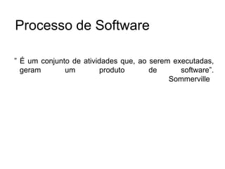” É um conjunto de atividades que, ao serem executadas,
geram um produto de software”.
Sommerville
Processo de Software
 
