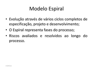 Modelo Espiral
• Evolução através de vários ciclos completos de
especificação, projeto e desenvolvimento;
• O Espiral representa fases do processo;
• Riscos avaliados e resolvidos ao longo do
processo.
27/07/13
 