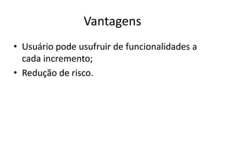 Vantagens
• Usuário pode usufruir de funcionalidades a
cada incremento;
• Redução de risco.
 