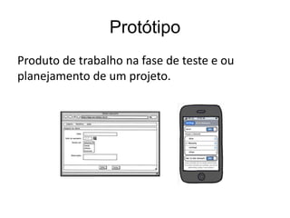 Protótipo
Produto de trabalho na fase de teste e ou
planejamento de um projeto.
 