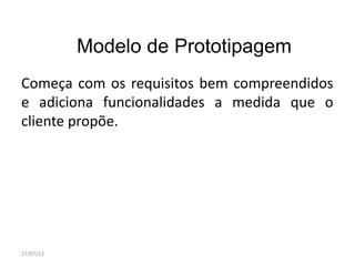 Modelo de Prototipagem
Começa com os requisitos bem compreendidos
e adiciona funcionalidades a medida que o
cliente propõe.
27/07/13
 