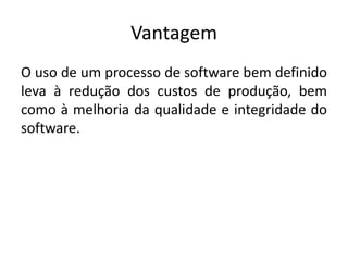 Vantagem
O uso de um processo de software bem definido
leva à redução dos custos de produção, bem
como à melhoria da qualidade e integridade do
software.
 