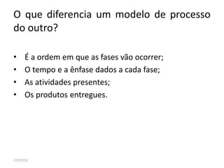O que diferencia um modelo de processo
do outro?
• É a ordem em que as fases vão ocorrer;
• O tempo e a ênfase dados a cada fase;
• As atividades presentes;
• Os produtos entregues.
27/07/13
 