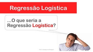Regressão Logística
...O que seria a
Regressão Logística?
Prof. Dr. Rodrigo Lins Rodrigues
 