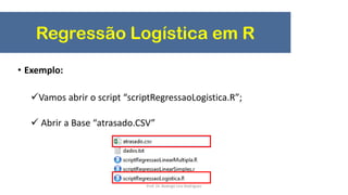 Regressão Logística em R
• Exemplo:
Vamos abrir o script “scriptRegressaoLogistica.R”;
 Abrir a Base “atrasado.CSV”
Prof. Dr. Rodrigo Lins Rodrigues
 