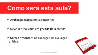 Como será esta aula?
 Avaliação prática em laboratório;
 Deve ser realizada em grupos de 4 alunos;
 Serei o “mentor” na execução da avaliação
prática.
Prof. Dr. Rodrigo Lins Rodrigues
 