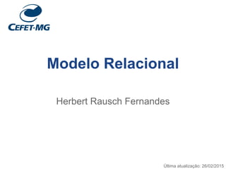 Modelo Relacional
Herbert Rausch Fernandes
Última atualização: 26/02/2015
 
