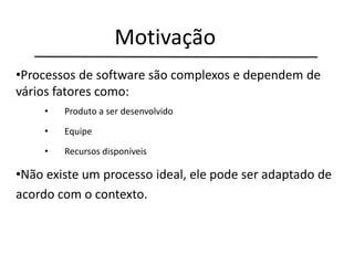 •Processos de software são complexos e dependem de
vários fatores como:
• Produto a ser desenvolvido
• Equipe
• Recursos disponíveis
•Não existe um processo ideal, ele pode ser adaptado de
acordo com o contexto.
Motivação
 