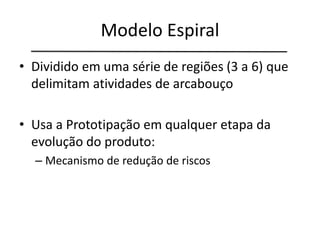 Modelo Espiral
• Dividido em uma série de regiões (3 a 6) que
delimitam atividades de arcabouço
• Usa a Prototipação em qualquer etapa da
evolução do produto:
– Mecanismo de redução de riscos
 