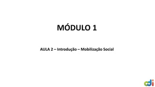 MÓDULO 1
AULA 2 – Introdução – Mobilização Social
 