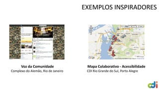 EXEMPLOS INSPIRADORES
Voz da Comunidade
Complexo do Alemão, Rio de Janeiro
Mapa Colaborativo - Acessibilidade
CDI Rio Grande do Sul, Porto Alegre
 