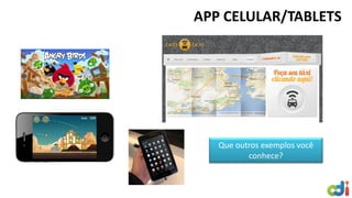 APP CELULAR/TABLETS
Que outros exemplos você
conhece?
 