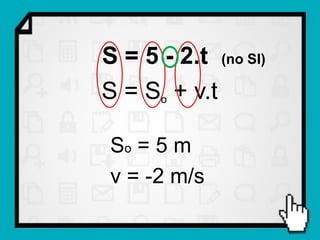 S = 5 - 2.t (no SI)
S = So + v.t

 So = 5 m
 v = -2 m/s
 