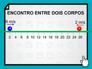 ENCONTRO ENTRE DOIS CORPOS
6 m/s                                2 m/s
 A                                     B



 2   4   6   8 10 12 14 16 18 20 22 24 26
 